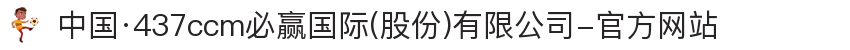 中国·437ccm必赢国际(股份)有限公司-官方网站